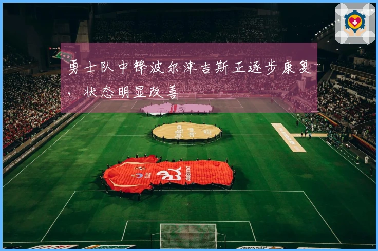 勇士队中锋波尔津吉斯正逐步康复，状态明显改善