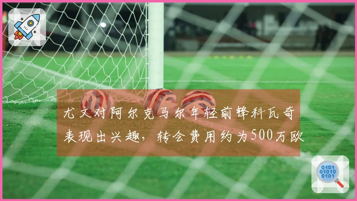 尤文对阿尔克马尔年轻前锋科瓦奇表现出兴趣，转会费用约为500万欧元