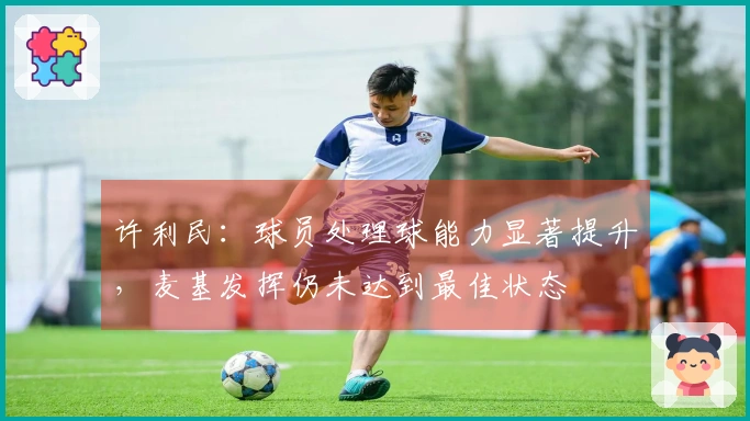 许利民：球员处理球能力显著提升，麦基发挥仍未达到最佳状态