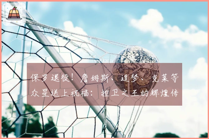 保罗退役！詹姆斯、追梦、克莱等众星送上祝福：控卫之王的辉煌传奇