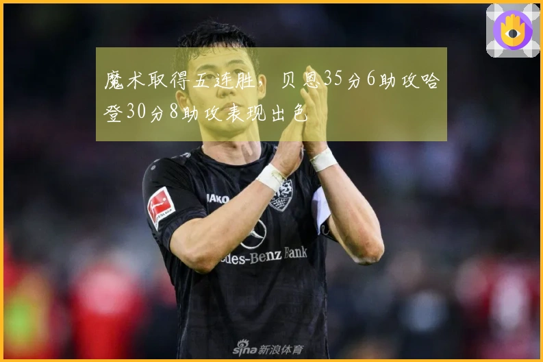 魔术取得五连胜，贝恩35分6助攻哈登30分8助攻表现出色
