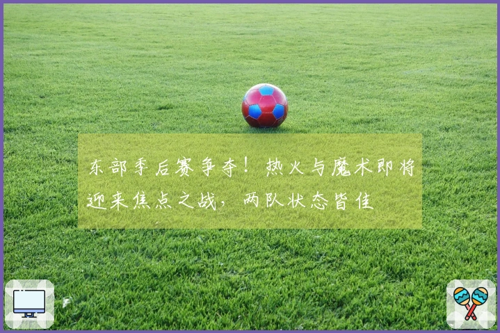 东部季后赛争夺！热火与魔术即将迎来焦点之战，两队状态皆佳