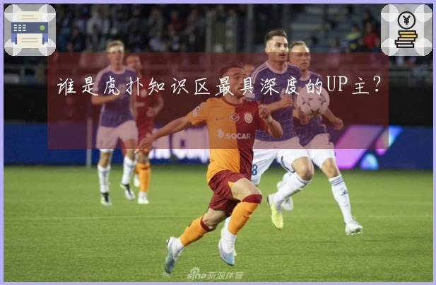 谁是虎扑知识区最具深度的UP主？