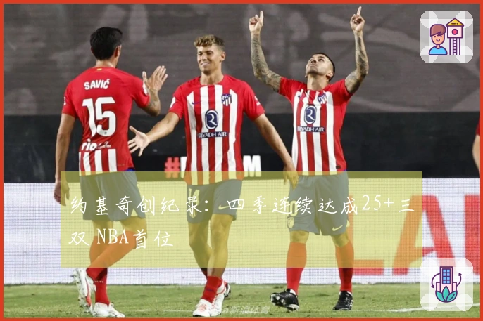 约基奇创纪录：四季连续达成25+三双 NBA首位