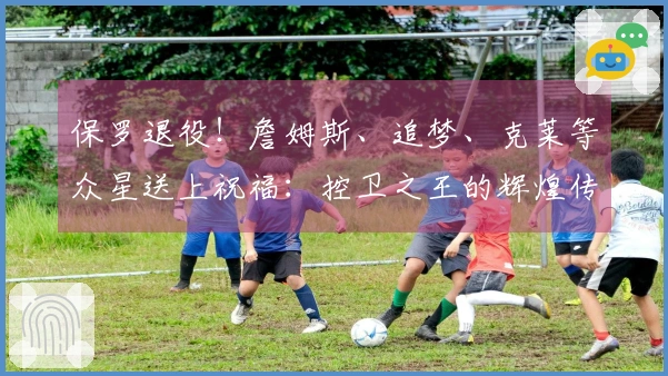 保罗退役！詹姆斯、追梦、克莱等众星送上祝福：控卫之王的辉煌传奇