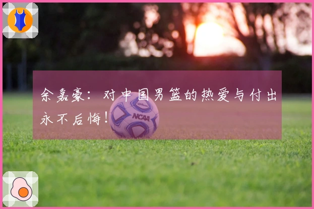 余嘉豪：对中国男篮的热爱与付出永不后悔！