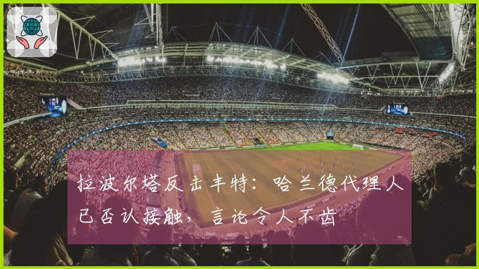 拉波尔塔反击丰特：哈兰德代理人已否认接触，言论令人不齿