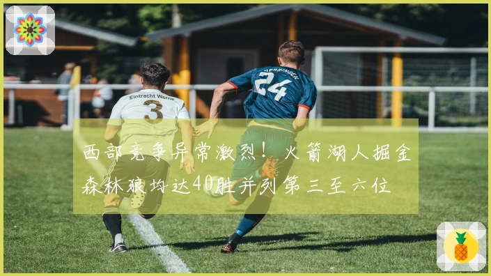 西部竞争异常激烈！火箭湖人掘金森林狼均达40胜并列第三至六位