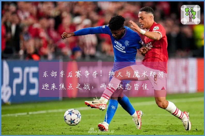 东部季后赛争夺！热火与魔术即将迎来焦点之战，两队状态皆佳