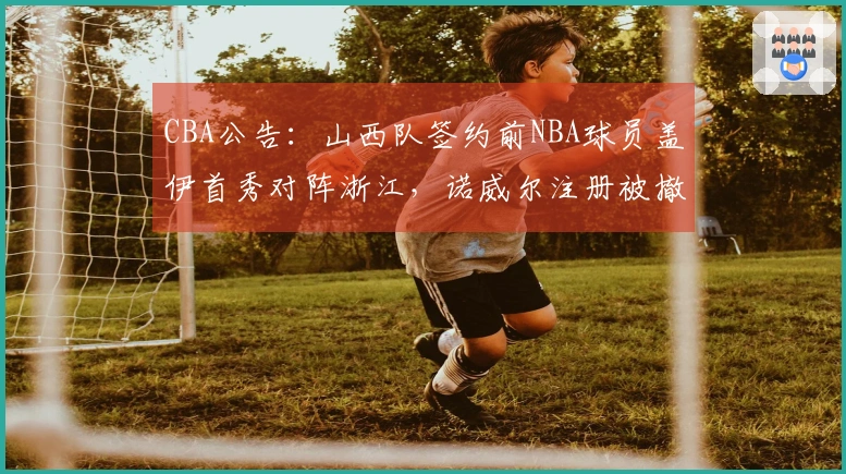 CBA公告:山西队签约前NBA球员盖伊首秀对阵浙江,诺威尔注册被撤销