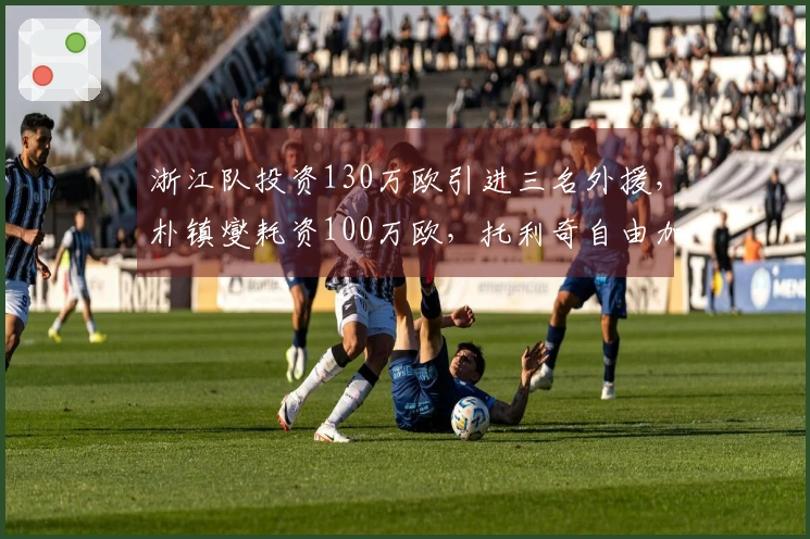 浙江队投资130万欧引进三名外援，朴镇燮耗资100万欧，托利奇自由加盟