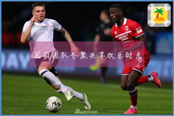 国羽团队齐聚共享欢乐时光