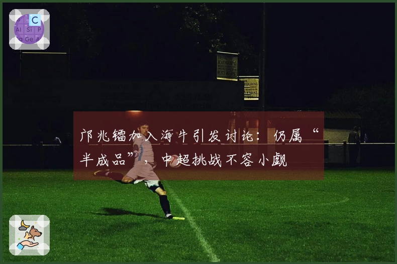 邝兆镭加入海牛引发讨论：仍属“半成品”，中超挑战不容小觑