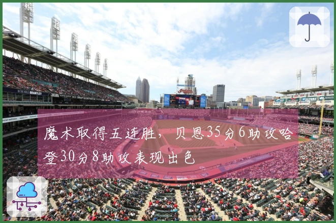 魔术取得五连胜，贝恩35分6助攻哈登30分8助攻表现出色