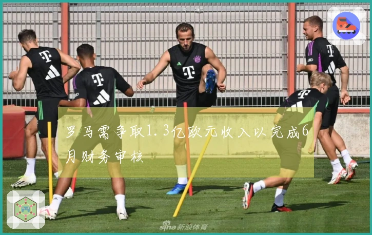 罗马需争取1.3亿欧元收入以完成6月财务审核