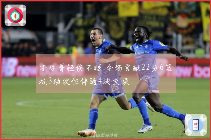 字母哥轻伤不退 全场贡献22分6篮板3助攻但伴随4次失误