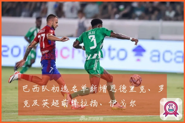 巴西队初选名单新增恩德里克、罗克及英超前锋拉扬、伊戈尔