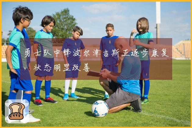 勇士队中锋波尔津吉斯正逐步康复，状态明显改善