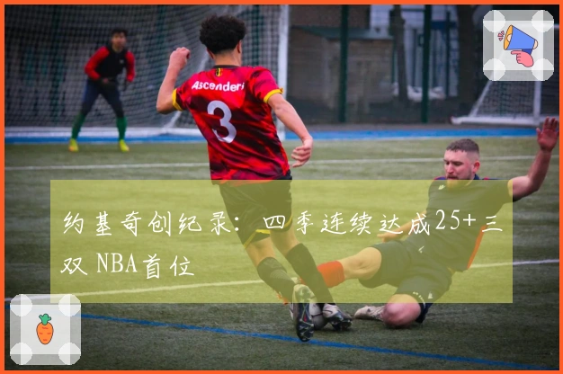 约基奇创纪录：四季连续达成25+三双 NBA首位