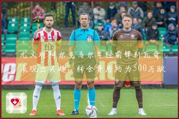 尤文对阿尔克马尔年轻前锋科瓦奇表现出兴趣，转会费用约为500万欧元
