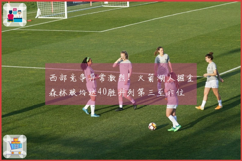 西部竞争异常激烈！火箭湖人掘金森林狼均达40胜并列第三至六位