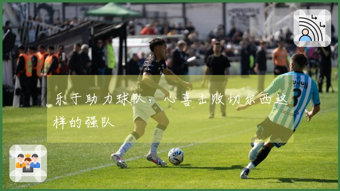 乐于助力球队，心喜击败切尔西这样的强队