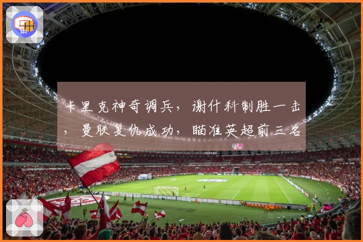 卡里克神奇调兵，谢什科制胜一击，曼联复仇成功，瞄准英超前三名