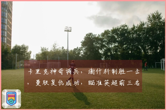 卡里克神奇调兵，谢什科制胜一击，曼联复仇成功，瞄准英超前三名